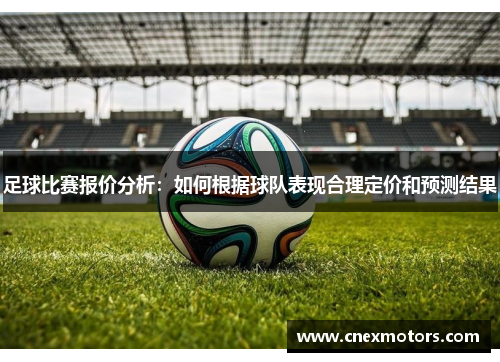 足球比赛报价分析：如何根据球队表现合理定价和预测结果
