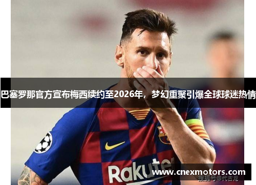 巴塞罗那官方宣布梅西续约至2026年，梦幻重聚引爆全球球迷热情