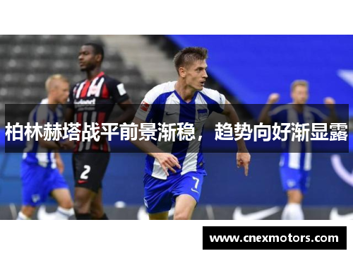 柏林赫塔战平前景渐稳，趋势向好渐显露