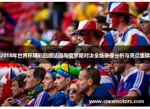 2018年世界杯精彩回顾法国与俄罗斯对决全场录像分析与亮点集锦