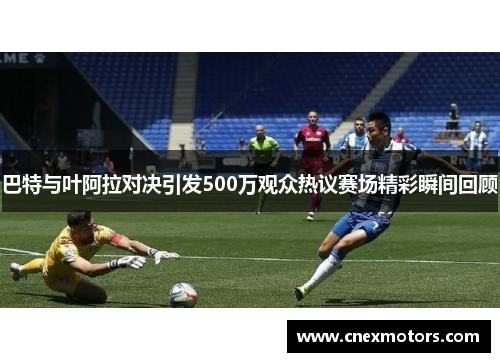 巴特与叶阿拉对决引发500万观众热议赛场精彩瞬间回顾