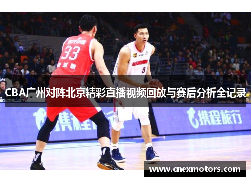 CBA广州对阵北京精彩直播视频回放与赛后分析全记录