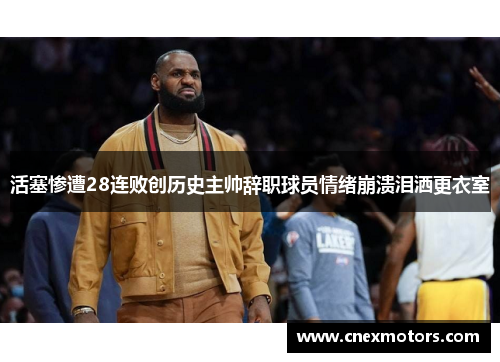 活塞惨遭28连败创历史主帅辞职球员情绪崩溃泪洒更衣室