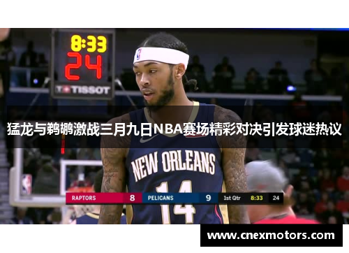 猛龙与鹈鹕激战三月九日NBA赛场精彩对决引发球迷热议