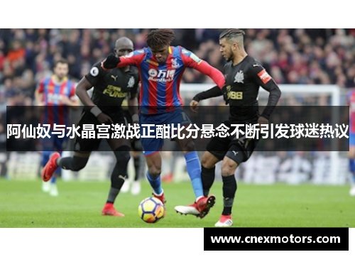 阿仙奴与水晶宫激战正酣比分悬念不断引发球迷热议