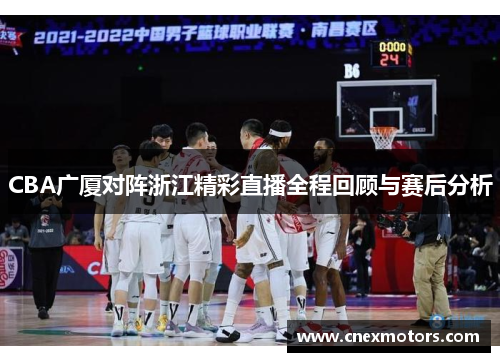CBA广厦对阵浙江精彩直播全程回顾与赛后分析
