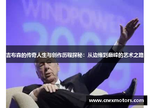 吉布森的传奇人生与创作历程探秘：从边缘到巅峰的艺术之路