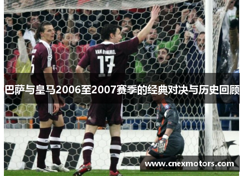 巴萨与皇马2006至2007赛季的经典对决与历史回顾