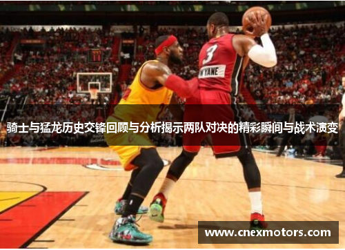 骑士与猛龙历史交锋回顾与分析揭示两队对决的精彩瞬间与战术演变
